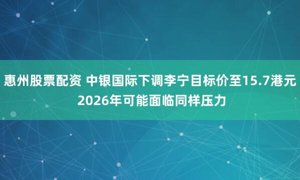 惠州股票配资 中银国际下调李宁目标价至15.7港元 2026年可能面临同样压力