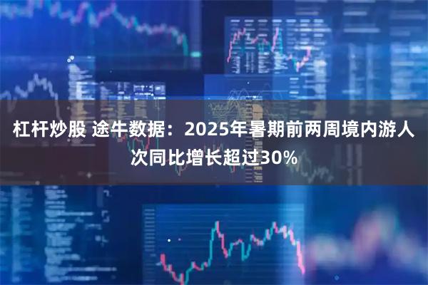 杠杆炒股 途牛数据：2025年暑期前两周境内游人次同比增长超过30%