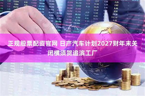 正规股票配资官网 日产汽车计划2027财年末关闭横须贺追滨工厂