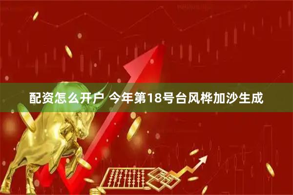 配资怎么开户 今年第18号台风桦加沙生成