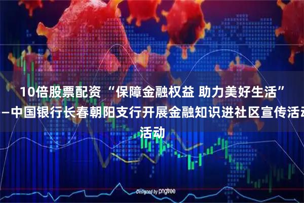 10倍股票配资 “保障金融权益 助力美好生活”——中国银行长春朝阳支行开展金融知识进社区宣传活动