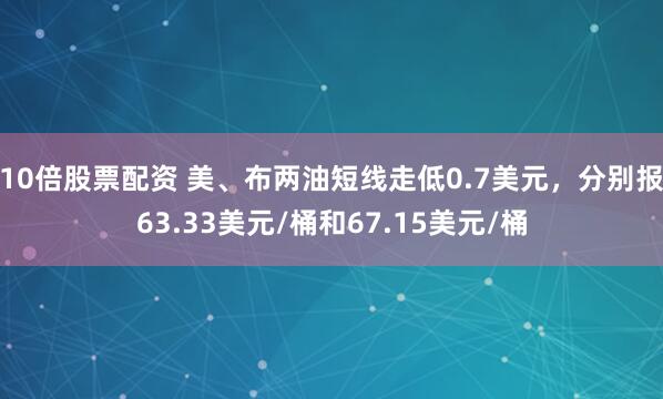 10倍股票配资 美、布两油短线走低0.7美元，分别报63.33美元/桶和67.15美元/桶