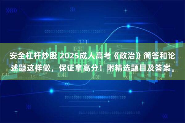 安全杠杆炒股 2025成人高考《政治》简答和论述题这样做，保证拿高分！附精选题目及答案。