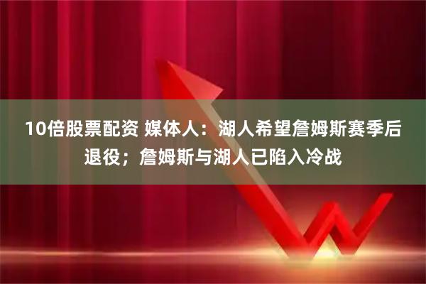 10倍股票配资 媒体人：湖人希望詹姆斯赛季后退役；詹姆斯与湖人已陷入冷战