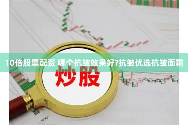 10倍股票配资 哪个抗皱效果好?抗皱优选抗皱面霜