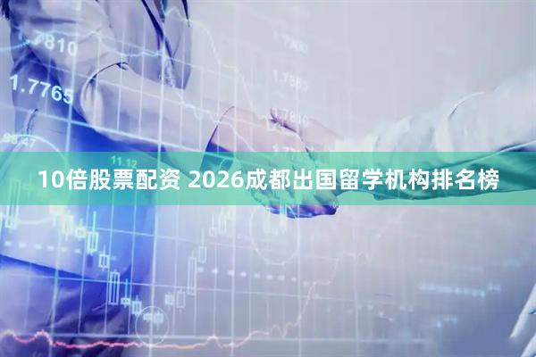 10倍股票配资 2026成都出国留学机构排名榜