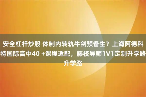 安全杠杆炒股 体制内转轨牛剑预备生?上海阿德科特国际高中40 +课程适配,藤校导师1V1定制升学路