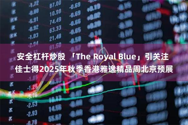 安全杠杆炒股 「The Royal Blue」引关注 佳士得2025年秋季香港雅逸精品周北京预展