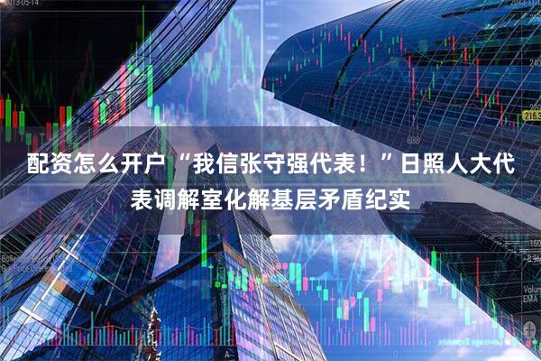 配资怎么开户 “我信张守强代表！”日照人大代表调解室化解基层矛盾纪实