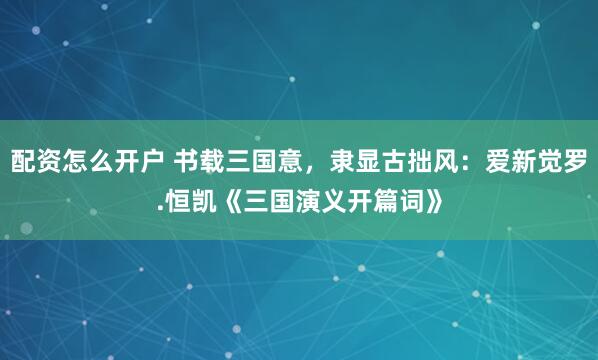 配资怎么开户 书载三国意，隶显古拙风：爱新觉罗.恒凯《三国演义开篇词》