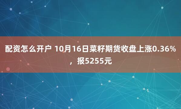 配资怎么开户 10月16日菜籽期货收盘上涨0.36%，报5255元