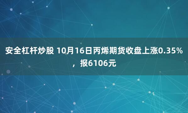 安全杠杆炒股 10月16日丙烯期货收盘上涨0.35%，报6106元