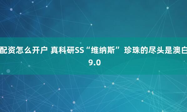 配资怎么开户 真科研SS“维纳斯” 珍珠的尽头是澳白 9.0