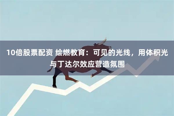 10倍股票配资 绘燃教育：可见的光线，用体积光与丁达尔效应营造氛围