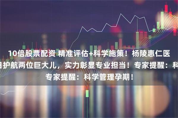 10倍股票配资 精准评估+科学施策！杨陵惠仁医院妇产科一日护航两位巨大儿，实力彰显专业担当！专家提醒：科学管理孕期！