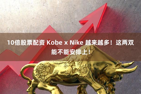 10倍股票配资 Kobe x Nike 越来越多！这两双能不能安排上！