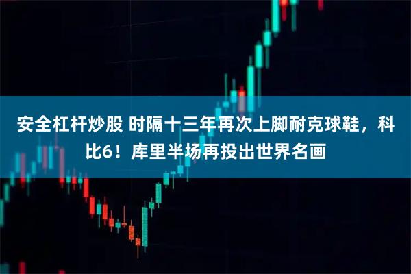 安全杠杆炒股 时隔十三年再次上脚耐克球鞋，科比6！库里半场再投出世界名画