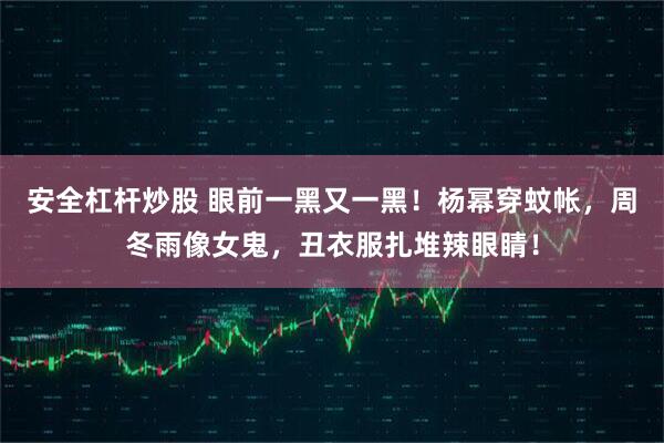 安全杠杆炒股 眼前一黑又一黑！杨幂穿蚊帐，周冬雨像女鬼，丑衣服扎堆辣眼睛！