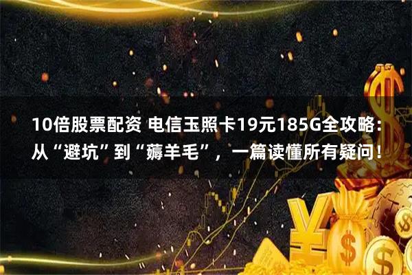 10倍股票配资 电信玉照卡19元185G全攻略：从“避坑”到“薅羊毛”，一篇读懂所有疑问！