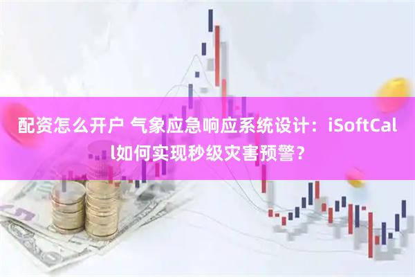 配资怎么开户 气象应急响应系统设计：iSoftCall如何实现秒级灾害预警？