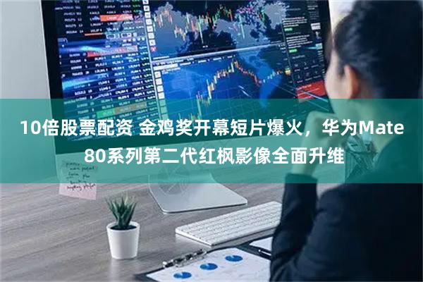 10倍股票配资 金鸡奖开幕短片爆火，华为Mate 80系列第二代红枫影像全面升维