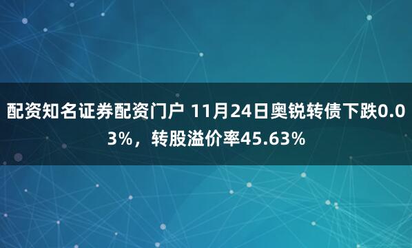 配资知名证券配资门户 11月24日奥锐转债下跌0.03%，转股溢价率45.63%