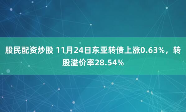 股民配资炒股 11月24日东亚转债上涨0.63%，转股溢价率28.54%