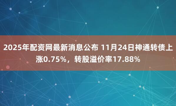 2025年配资网最新消息公布 11月24日神通转债上涨0.75%，转股溢价率17.88%