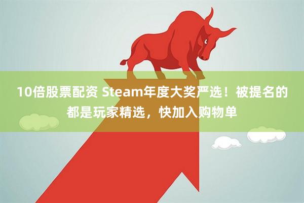 10倍股票配资 Steam年度大奖严选！被提名的都是玩家精选，快加入购物单