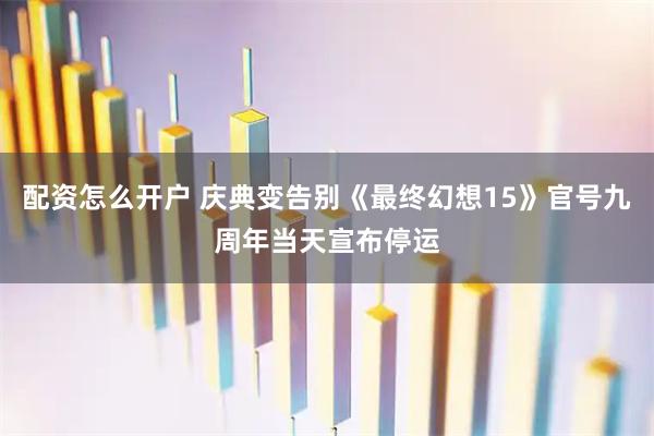 配资怎么开户 庆典变告别《最终幻想15》官号九周年当天宣布停运