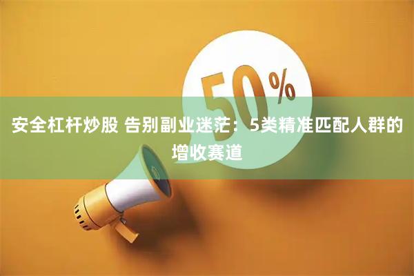 安全杠杆炒股 告别副业迷茫：5类精准匹配人群的增收赛道