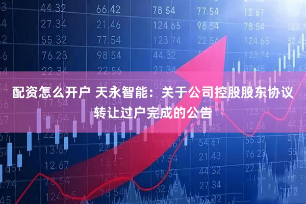 配资怎么开户 天永智能：关于公司控股股东协议转让过户完成的公告