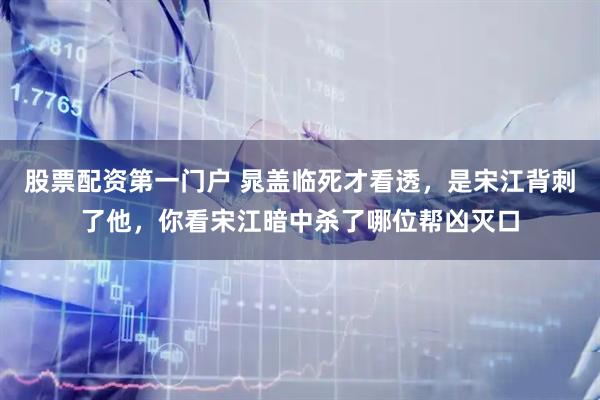 股票配资第一门户 晁盖临死才看透，是宋江背刺了他，你看宋江暗中杀了哪位帮凶灭口