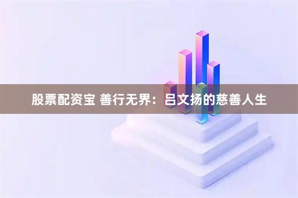 股票配资宝 善行无界：吕文扬的慈善人生