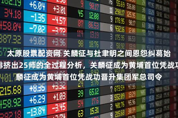 太原股票配资网 关麟征与杜聿明之间恩怨纠葛始末揭秘，杜聿明遭排挤出25师的全过程分析，关麟征成为黄埔首位凭战功晋升集团军总司令