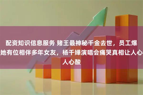 配资知识信息服务 赌王最神秘千金去世，员工爆出她有位相伴多年女友，杨千嬅演唱会痛哭真相让人心酸