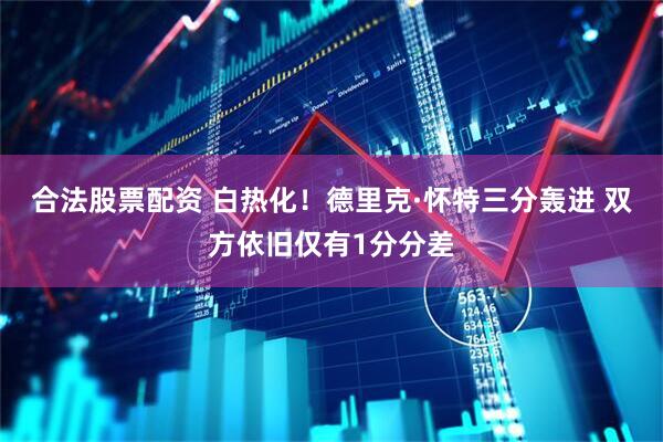 合法股票配资 白热化！德里克·怀特三分轰进 双方依旧仅有1分分差