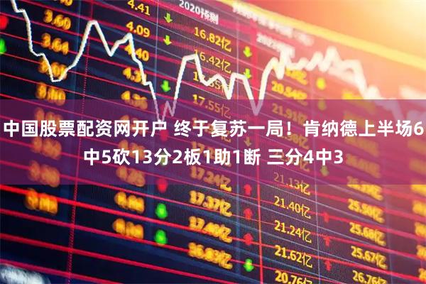 中国股票配资网开户 终于复苏一局！肯纳德上半场6中5砍13分2板1助1断 三分4中3