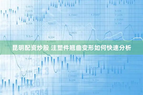 昆明配资炒股 注塑件翘曲变形如何快速分析