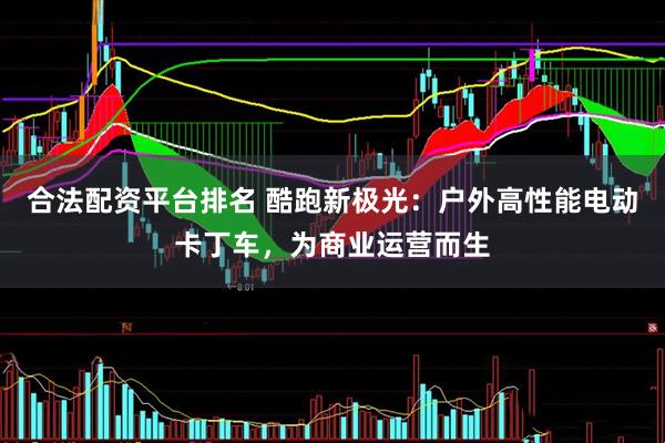 合法配资平台排名 酷跑新极光：户外高性能电动卡丁车，为商业运营而生